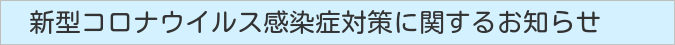 新型コロナウイルス感染症対策に関するお知らせ