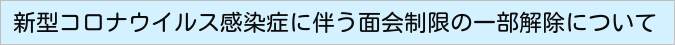 新型コロナウイルス感染症に伴う面会禁止の一部解除について