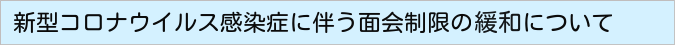 新型コロナウイルス感染症に伴う面会制限の緩和について